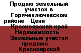 Продаю земельный участок в Горячеключевском районе › Цена ­ 1 350 000 - Красноярский край Недвижимость » Земельные участки продажа   . Красноярский край